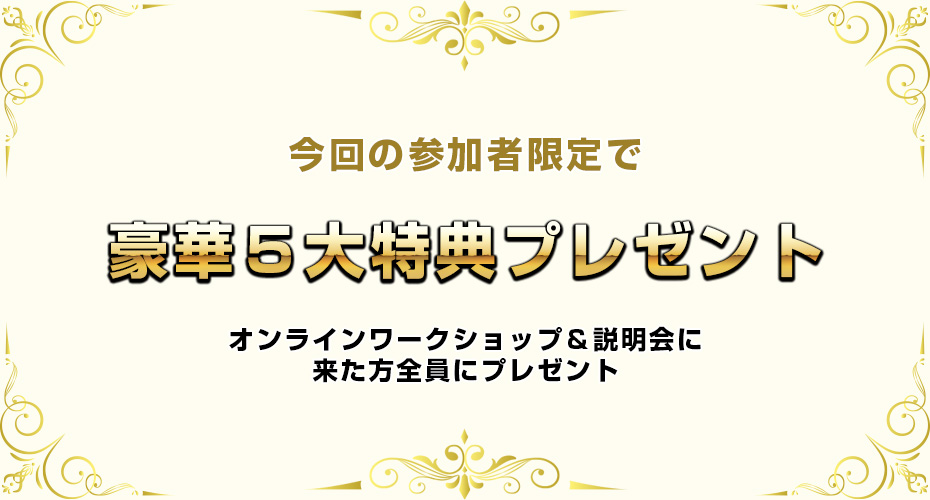 今回の参加者限定で豪華五大特典プレゼント。オンラインワークショップに来たかた全員にプレゼントします。
