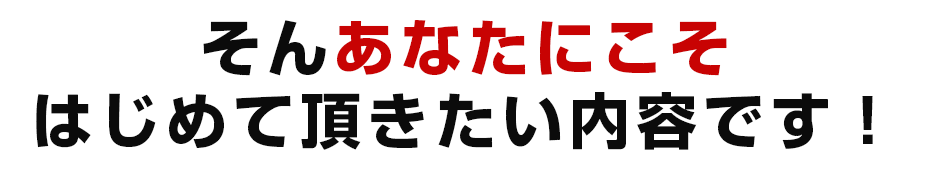 そんなあなたにこそはじめて頂きたい内容です。