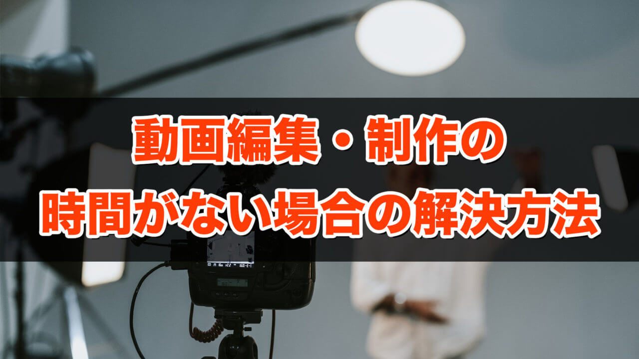動画編集・動画制作の時間が無い場合の解決方法