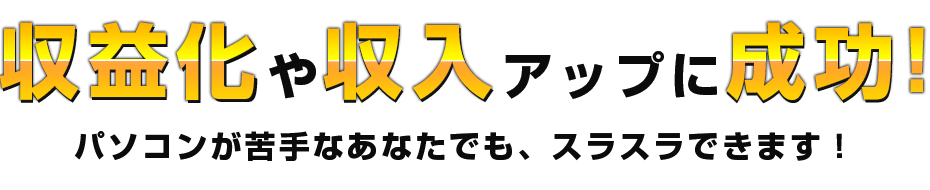 収益化や収入アップに成功パソコンが苦手なあなたでもスラスラできます