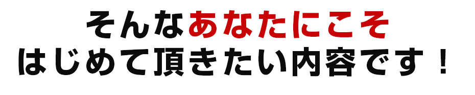 そんなあなたにこそはじめて頂きたい内容です